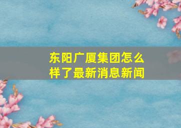 东阳广厦集团怎么样了最新消息新闻