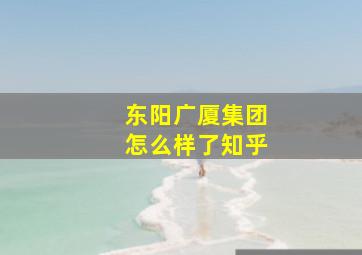 东阳广厦集团怎么样了知乎