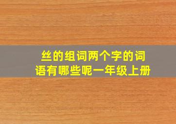 丝的组词两个字的词语有哪些呢一年级上册