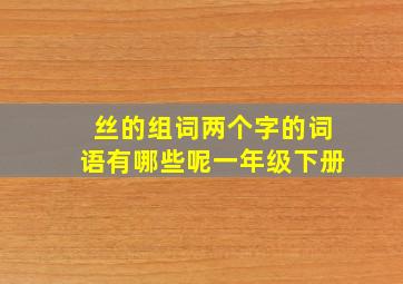 丝的组词两个字的词语有哪些呢一年级下册