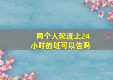 两个人轮流上24小时的班可以告吗