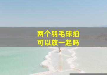 两个羽毛球拍可以放一起吗