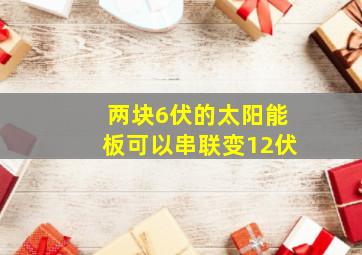 两块6伏的太阳能板可以串联变12伏