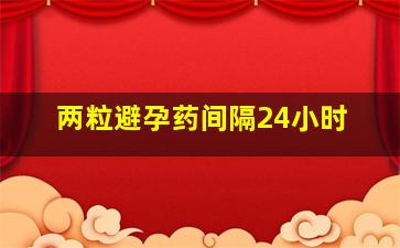 两粒避孕药间隔24小时