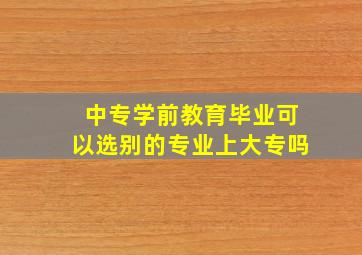 中专学前教育毕业可以选别的专业上大专吗