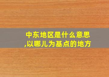 中东地区是什么意思,以哪儿为基点的地方