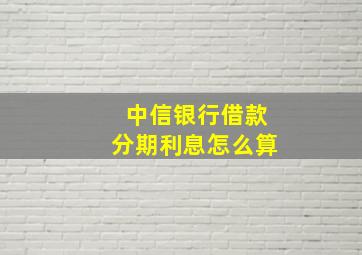 中信银行借款分期利息怎么算