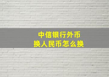 中信银行外币换人民币怎么换