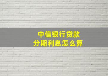 中信银行贷款分期利息怎么算