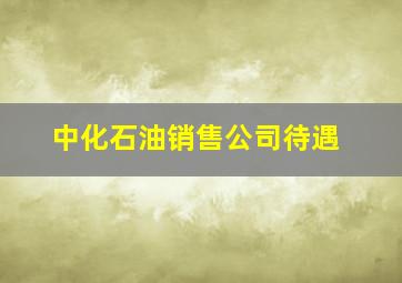 中化石油销售公司待遇