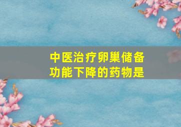 中医治疗卵巢储备功能下降的药物是