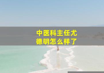 中医科主任尤德明怎么样了