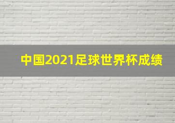 中国2021足球世界杯成绩