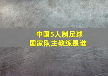 中国5人制足球国家队主教练是谁