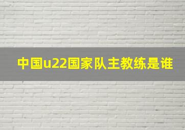 中国u22国家队主教练是谁