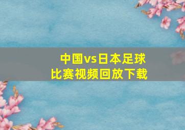 中国vs日本足球比赛视频回放下载