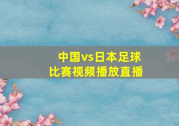 中国vs日本足球比赛视频播放直播