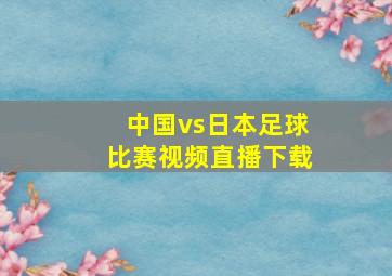 中国vs日本足球比赛视频直播下载