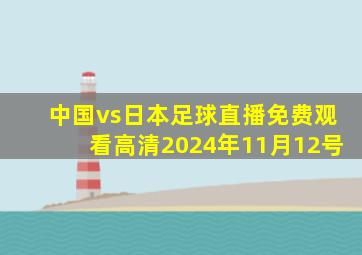 中国vs日本足球直播免费观看高清2024年11月12号