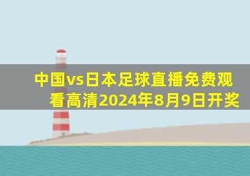 中国vs日本足球直播免费观看高清2024年8月9日开奖