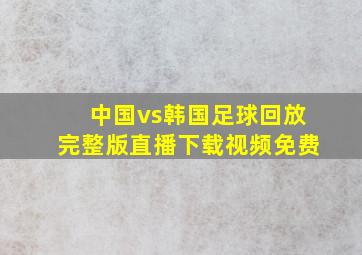 中国vs韩国足球回放完整版直播下载视频免费