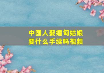 中国人娶缅甸姑娘要什么手续吗视频