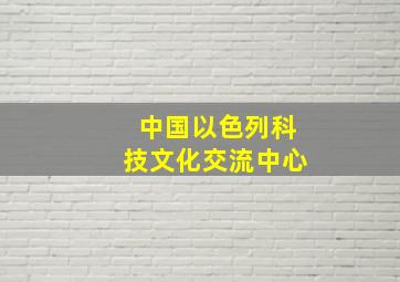 中国以色列科技文化交流中心