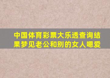 中国体育彩票大乐透查询结果梦见老公和别的女人嗯爱