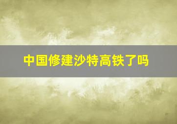 中国修建沙特高铁了吗