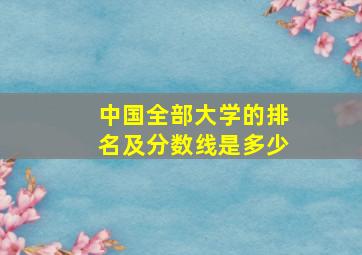 中国全部大学的排名及分数线是多少