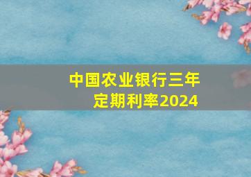 中国农业银行三年定期利率2024