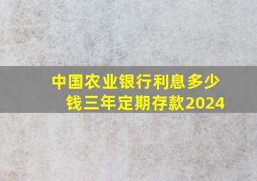 中国农业银行利息多少钱三年定期存款2024