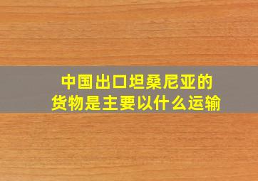 中国出口坦桑尼亚的货物是主要以什么运输