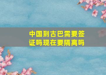 中国到古巴需要签证吗现在要隔离吗