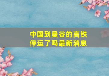 中国到曼谷的高铁停运了吗最新消息