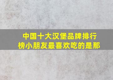 中国十大汉堡品牌排行榜小朋友最喜欢吃的是那