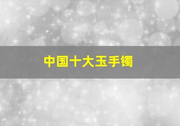 中国十大玉手镯