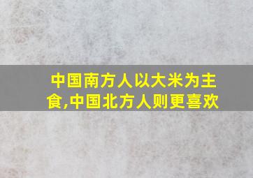 中国南方人以大米为主食,中国北方人则更喜欢