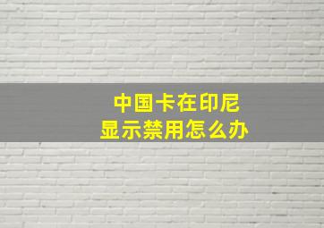 中国卡在印尼显示禁用怎么办