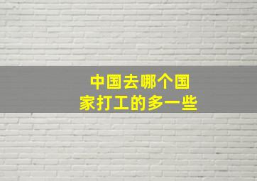 中国去哪个国家打工的多一些