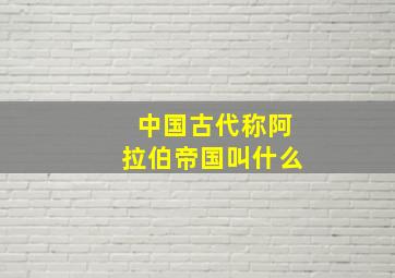 中国古代称阿拉伯帝国叫什么