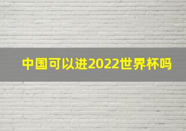 中国可以进2022世界杯吗