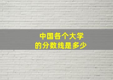 中国各个大学的分数线是多少