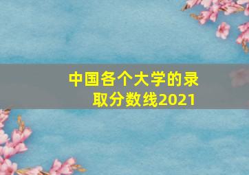 中国各个大学的录取分数线2021