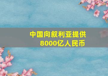 中国向叙利亚提供8000亿人民币