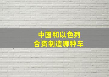 中国和以色列合资制造哪种车