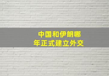 中国和伊朗哪年正式建立外交