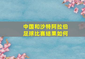 中国和沙特阿拉伯足球比赛结果如何