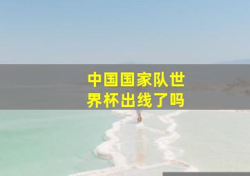 中国国家队世界杯出线了吗