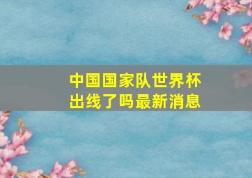 中国国家队世界杯出线了吗最新消息